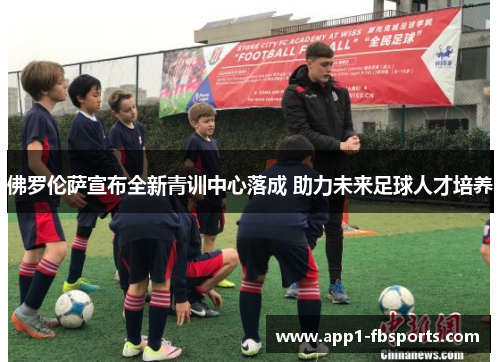 佛罗伦萨宣布全新青训中心落成 助力未来足球人才培养